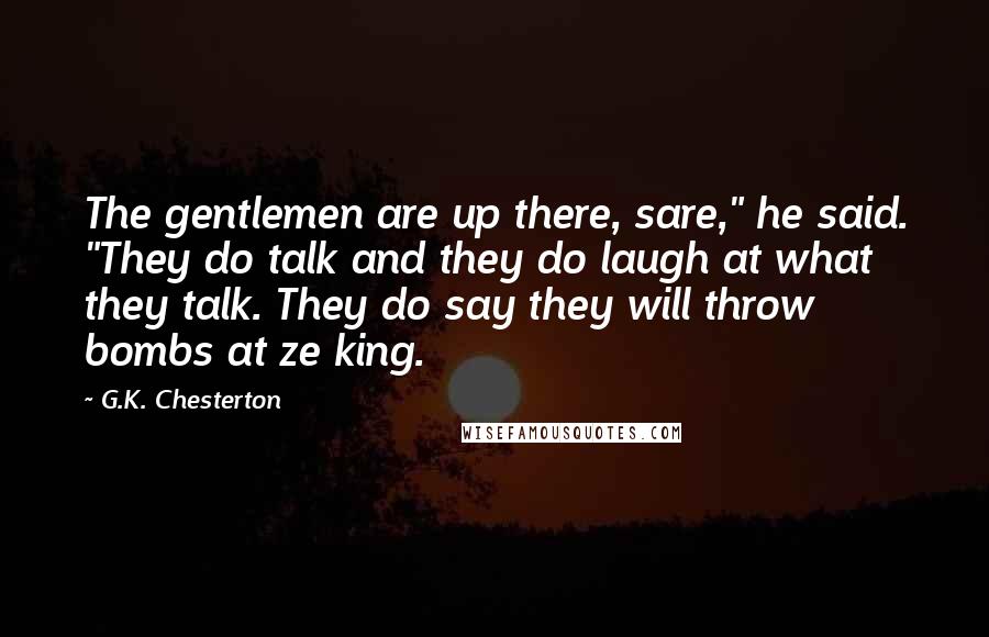 G.K. Chesterton Quotes: The gentlemen are up there, sare," he said. "They do talk and they do laugh at what they talk. They do say they will throw bombs at ze king.