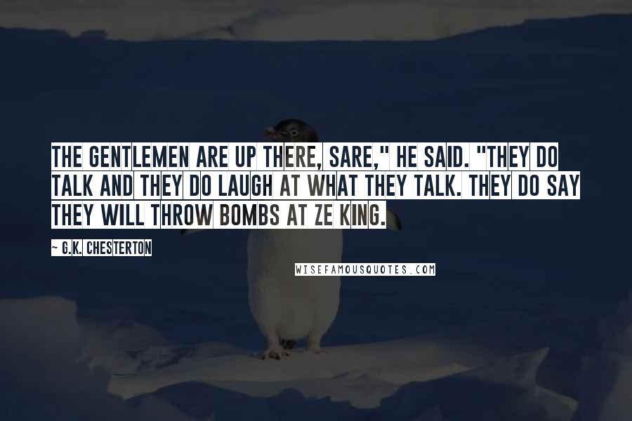 G.K. Chesterton Quotes: The gentlemen are up there, sare," he said. "They do talk and they do laugh at what they talk. They do say they will throw bombs at ze king.