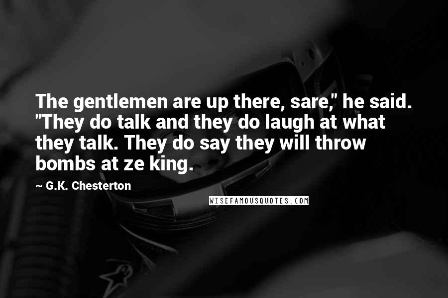 G.K. Chesterton Quotes: The gentlemen are up there, sare," he said. "They do talk and they do laugh at what they talk. They do say they will throw bombs at ze king.