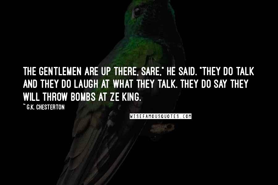 G.K. Chesterton Quotes: The gentlemen are up there, sare," he said. "They do talk and they do laugh at what they talk. They do say they will throw bombs at ze king.