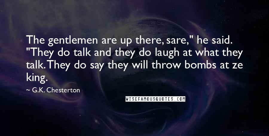 G.K. Chesterton Quotes: The gentlemen are up there, sare," he said. "They do talk and they do laugh at what they talk. They do say they will throw bombs at ze king.