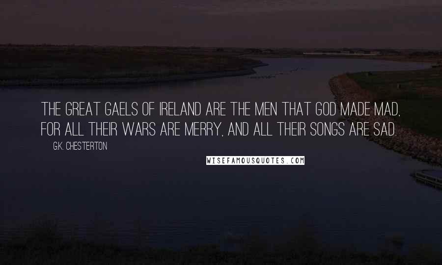 G.K. Chesterton Quotes: The great Gaels of Ireland are the men that God made mad, For all their wars are merry, and all their songs are sad.