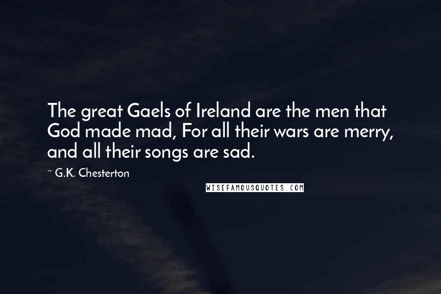 G.K. Chesterton Quotes: The great Gaels of Ireland are the men that God made mad, For all their wars are merry, and all their songs are sad.