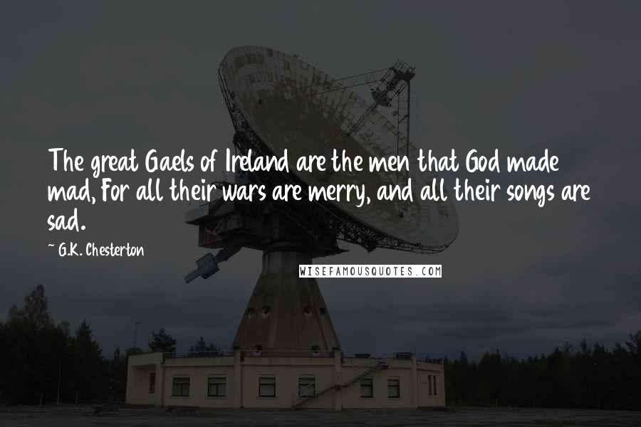 G.K. Chesterton Quotes: The great Gaels of Ireland are the men that God made mad, For all their wars are merry, and all their songs are sad.