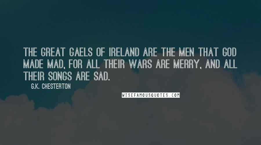 G.K. Chesterton Quotes: The great Gaels of Ireland are the men that God made mad, For all their wars are merry, and all their songs are sad.