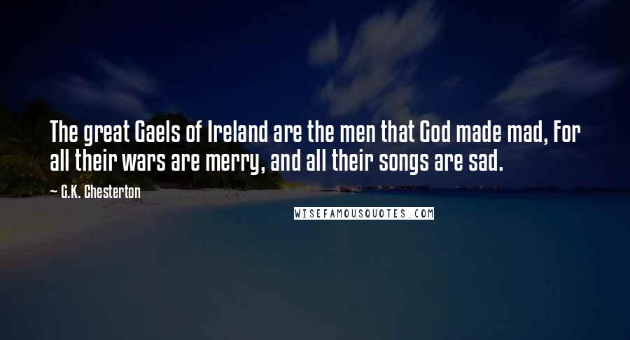 G.K. Chesterton Quotes: The great Gaels of Ireland are the men that God made mad, For all their wars are merry, and all their songs are sad.