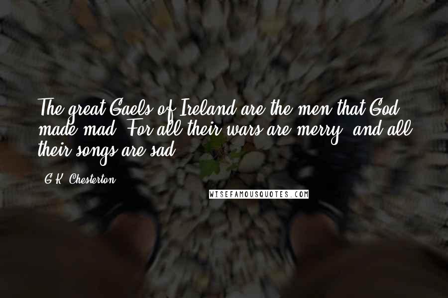 G.K. Chesterton Quotes: The great Gaels of Ireland are the men that God made mad, For all their wars are merry, and all their songs are sad.