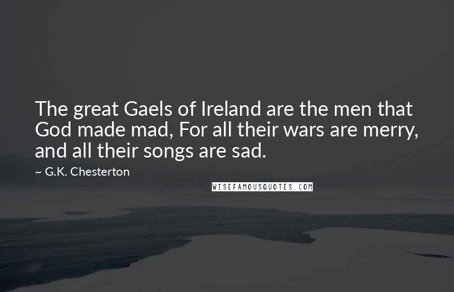 G.K. Chesterton Quotes: The great Gaels of Ireland are the men that God made mad, For all their wars are merry, and all their songs are sad.