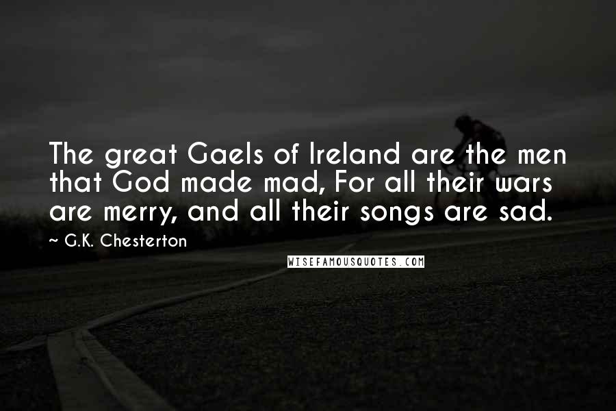 G.K. Chesterton Quotes: The great Gaels of Ireland are the men that God made mad, For all their wars are merry, and all their songs are sad.