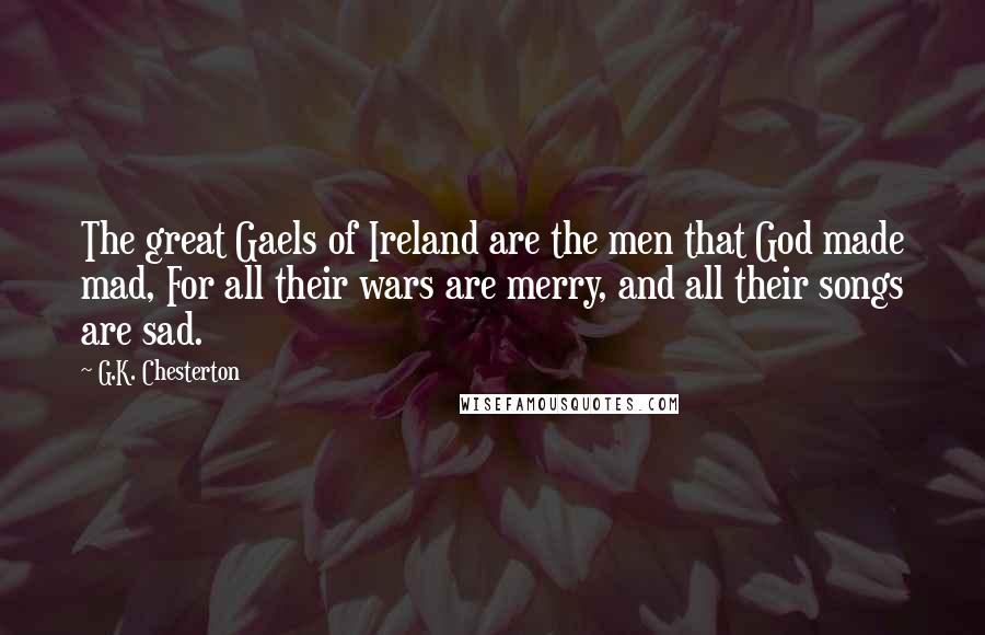 G.K. Chesterton Quotes: The great Gaels of Ireland are the men that God made mad, For all their wars are merry, and all their songs are sad.