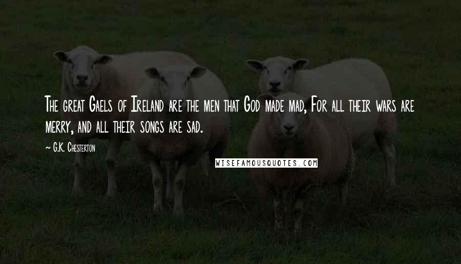 G.K. Chesterton Quotes: The great Gaels of Ireland are the men that God made mad, For all their wars are merry, and all their songs are sad.