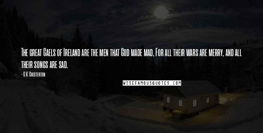 G.K. Chesterton Quotes: The great Gaels of Ireland are the men that God made mad, For all their wars are merry, and all their songs are sad.