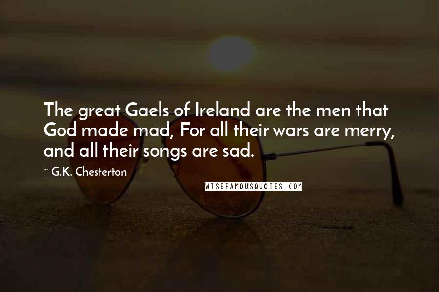 G.K. Chesterton Quotes: The great Gaels of Ireland are the men that God made mad, For all their wars are merry, and all their songs are sad.