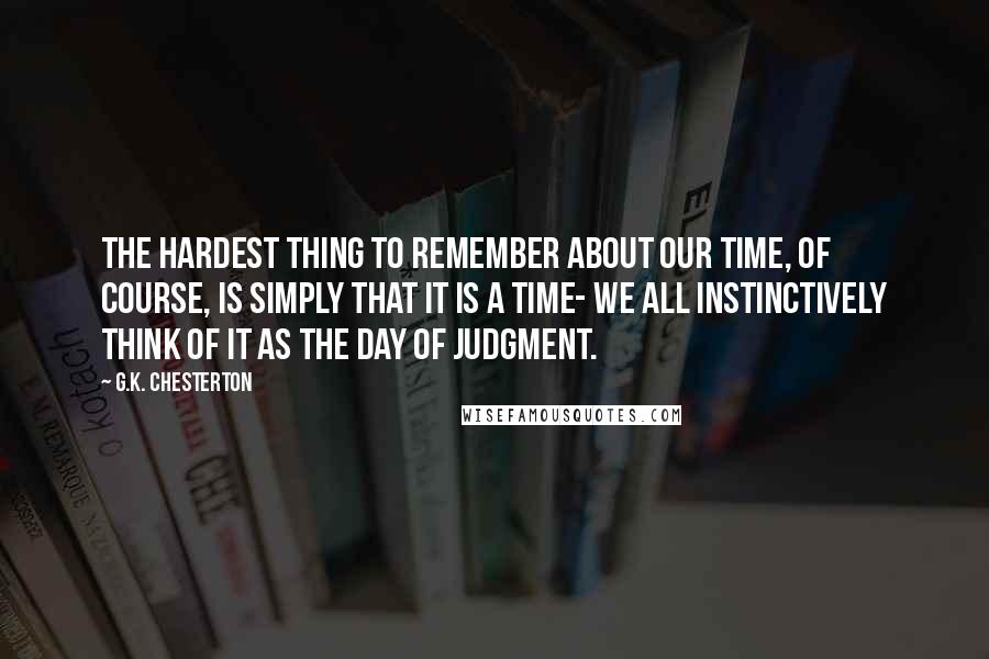 G.K. Chesterton Quotes: The hardest thing to remember about our time, of course, is simply that it is a time- we all instinctively think of it as the Day of Judgment.