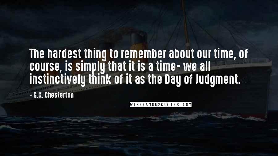 G.K. Chesterton Quotes: The hardest thing to remember about our time, of course, is simply that it is a time- we all instinctively think of it as the Day of Judgment.