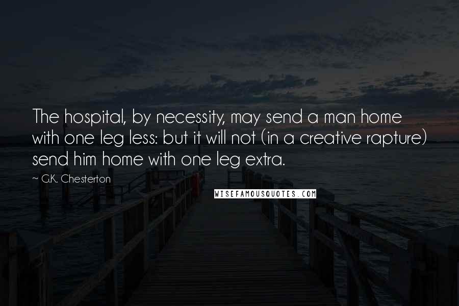 G.K. Chesterton Quotes: The hospital, by necessity, may send a man home with one leg less: but it will not (in a creative rapture) send him home with one leg extra.