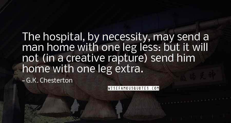 G.K. Chesterton Quotes: The hospital, by necessity, may send a man home with one leg less: but it will not (in a creative rapture) send him home with one leg extra.