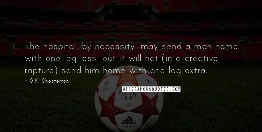 G.K. Chesterton Quotes: The hospital, by necessity, may send a man home with one leg less: but it will not (in a creative rapture) send him home with one leg extra.