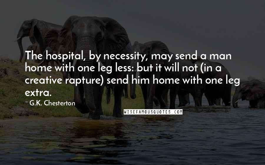 G.K. Chesterton Quotes: The hospital, by necessity, may send a man home with one leg less: but it will not (in a creative rapture) send him home with one leg extra.