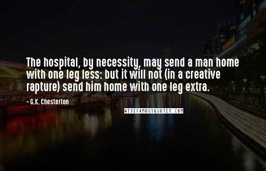 G.K. Chesterton Quotes: The hospital, by necessity, may send a man home with one leg less: but it will not (in a creative rapture) send him home with one leg extra.