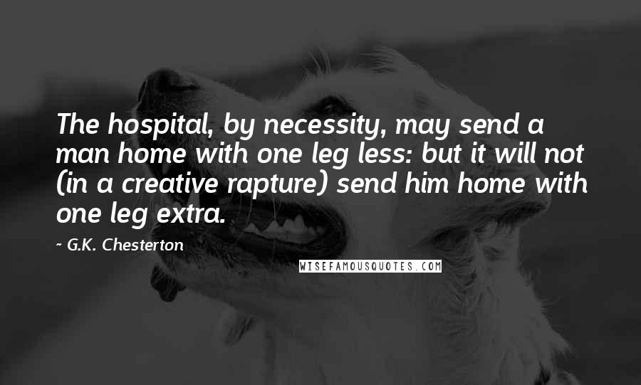 G.K. Chesterton Quotes: The hospital, by necessity, may send a man home with one leg less: but it will not (in a creative rapture) send him home with one leg extra.