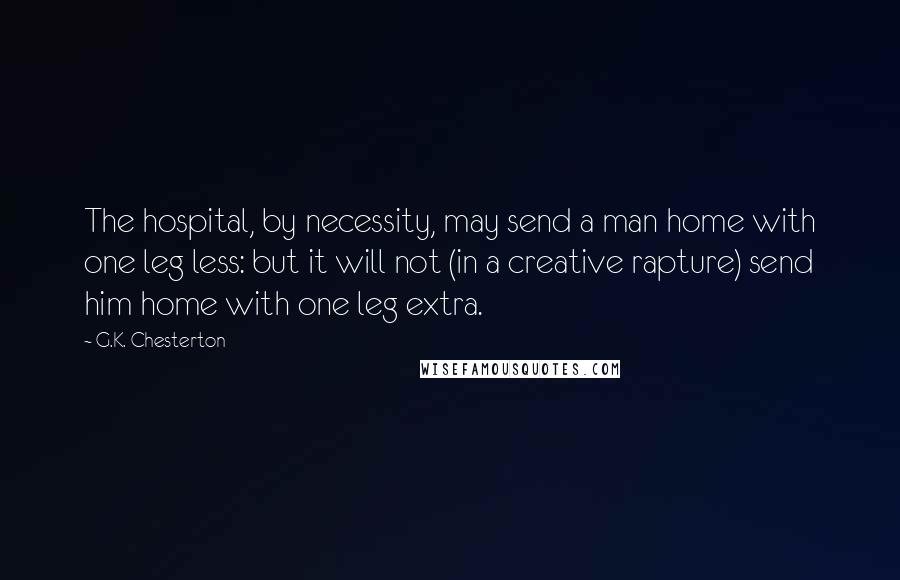 G.K. Chesterton Quotes: The hospital, by necessity, may send a man home with one leg less: but it will not (in a creative rapture) send him home with one leg extra.