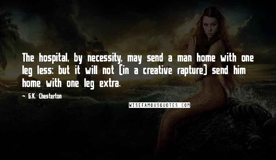 G.K. Chesterton Quotes: The hospital, by necessity, may send a man home with one leg less: but it will not (in a creative rapture) send him home with one leg extra.