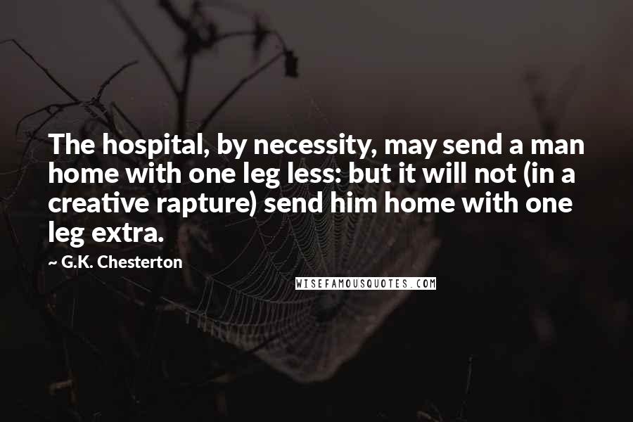 G.K. Chesterton Quotes: The hospital, by necessity, may send a man home with one leg less: but it will not (in a creative rapture) send him home with one leg extra.