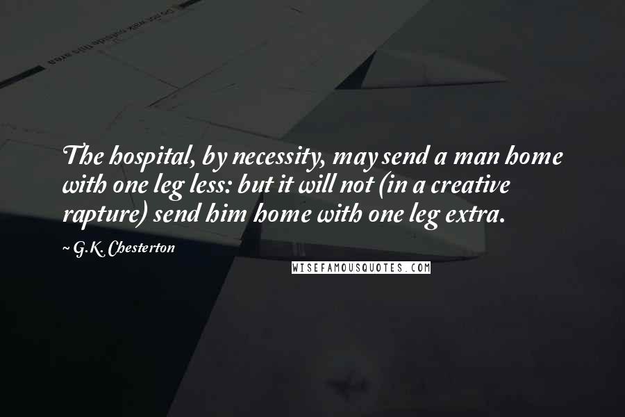 G.K. Chesterton Quotes: The hospital, by necessity, may send a man home with one leg less: but it will not (in a creative rapture) send him home with one leg extra.