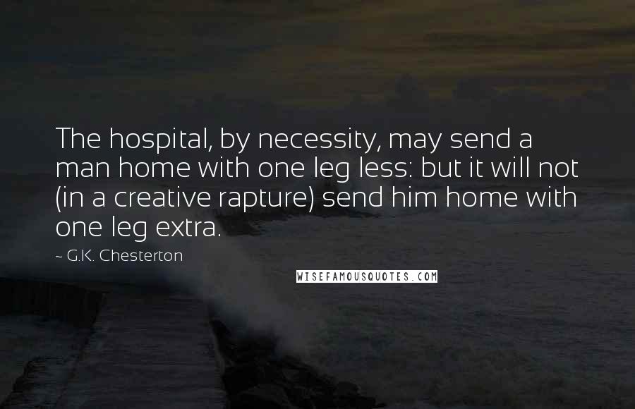 G.K. Chesterton Quotes: The hospital, by necessity, may send a man home with one leg less: but it will not (in a creative rapture) send him home with one leg extra.