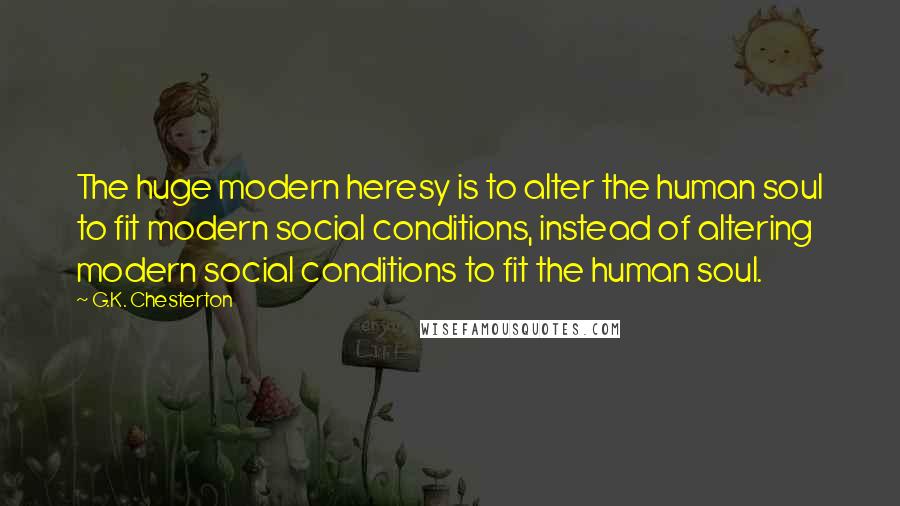 G.K. Chesterton Quotes: The huge modern heresy is to alter the human soul to fit modern social conditions, instead of altering modern social conditions to fit the human soul.