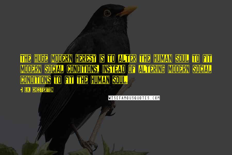 G.K. Chesterton Quotes: The huge modern heresy is to alter the human soul to fit modern social conditions, instead of altering modern social conditions to fit the human soul.