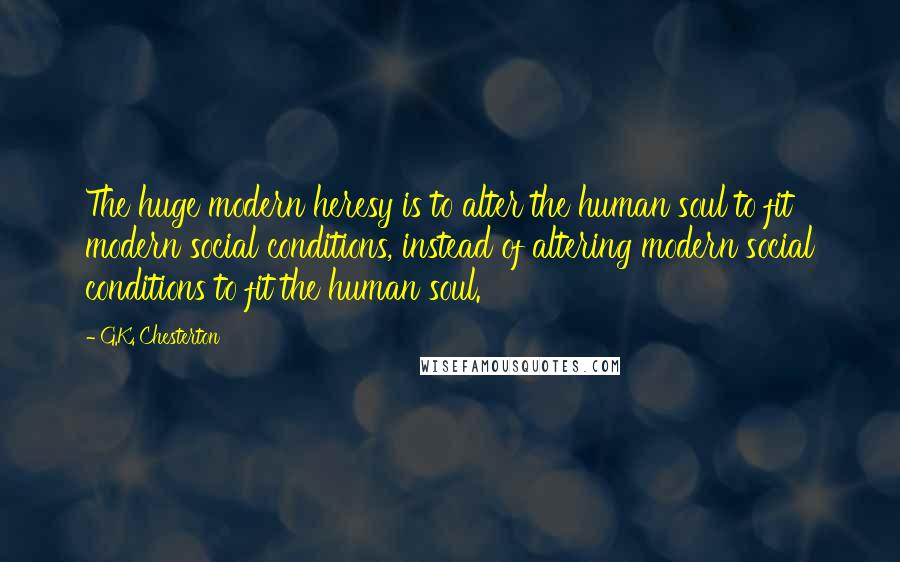 G.K. Chesterton Quotes: The huge modern heresy is to alter the human soul to fit modern social conditions, instead of altering modern social conditions to fit the human soul.