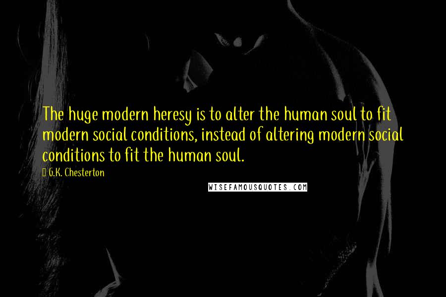 G.K. Chesterton Quotes: The huge modern heresy is to alter the human soul to fit modern social conditions, instead of altering modern social conditions to fit the human soul.