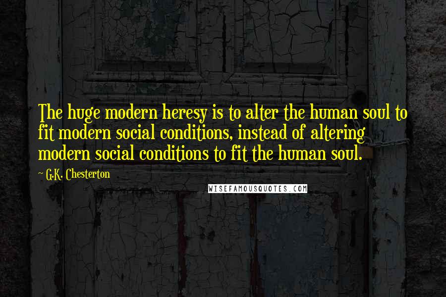 G.K. Chesterton Quotes: The huge modern heresy is to alter the human soul to fit modern social conditions, instead of altering modern social conditions to fit the human soul.