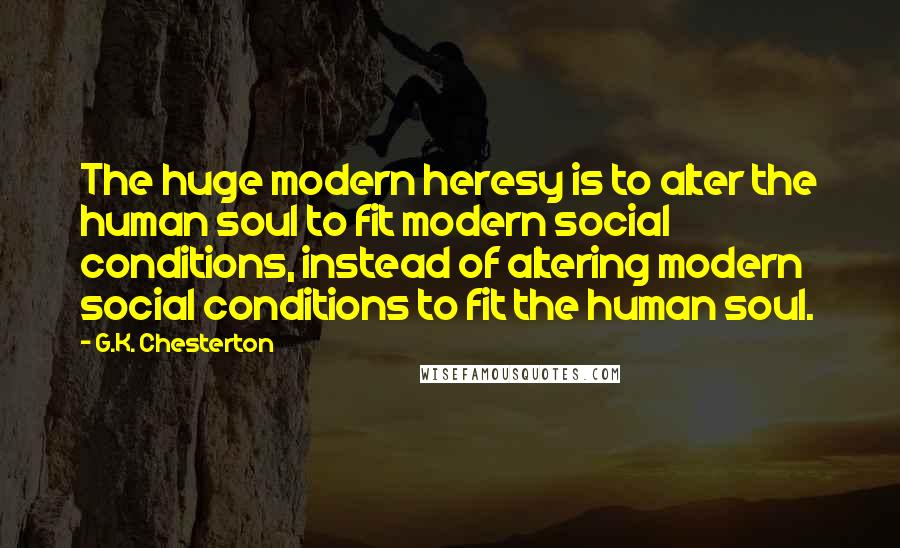 G.K. Chesterton Quotes: The huge modern heresy is to alter the human soul to fit modern social conditions, instead of altering modern social conditions to fit the human soul.