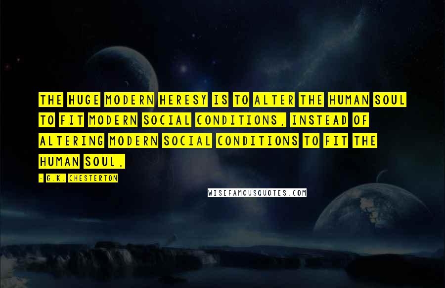 G.K. Chesterton Quotes: The huge modern heresy is to alter the human soul to fit modern social conditions, instead of altering modern social conditions to fit the human soul.