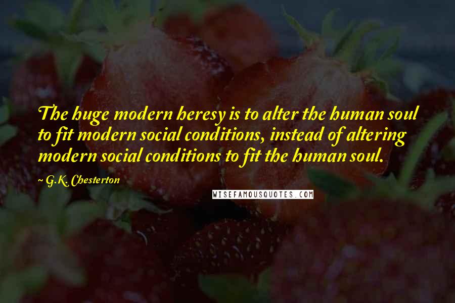 G.K. Chesterton Quotes: The huge modern heresy is to alter the human soul to fit modern social conditions, instead of altering modern social conditions to fit the human soul.