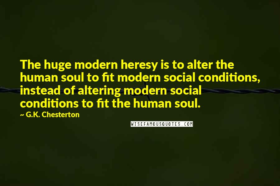 G.K. Chesterton Quotes: The huge modern heresy is to alter the human soul to fit modern social conditions, instead of altering modern social conditions to fit the human soul.