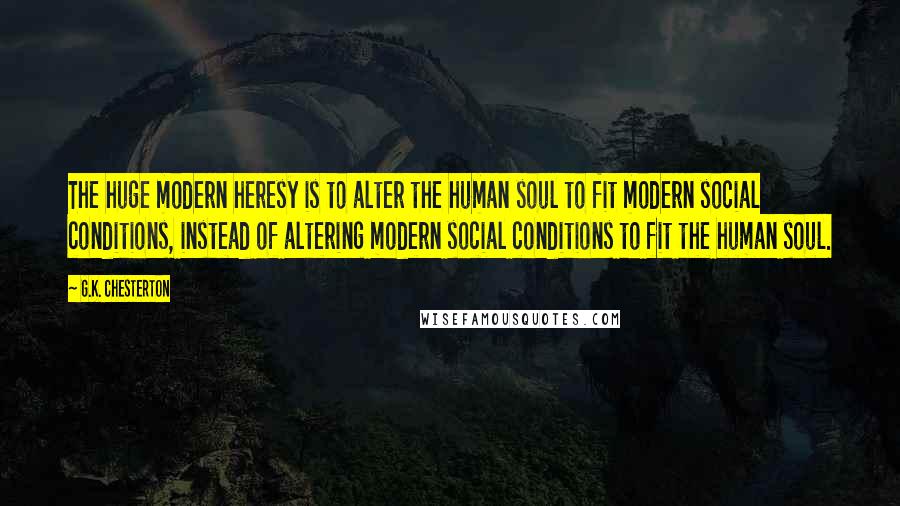 G.K. Chesterton Quotes: The huge modern heresy is to alter the human soul to fit modern social conditions, instead of altering modern social conditions to fit the human soul.