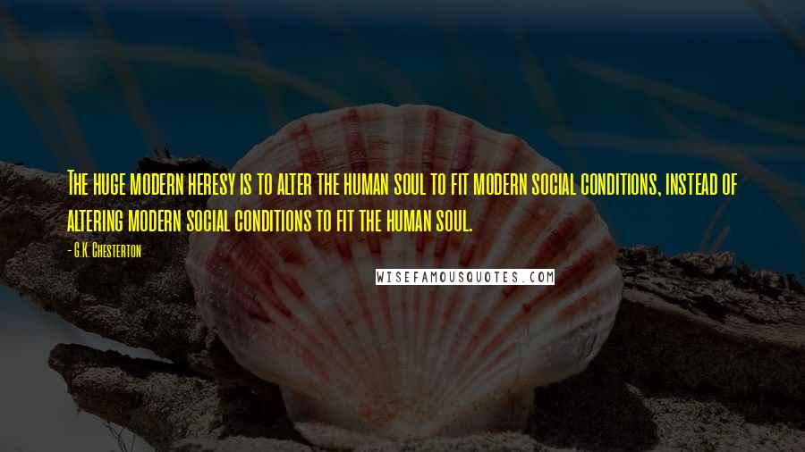 G.K. Chesterton Quotes: The huge modern heresy is to alter the human soul to fit modern social conditions, instead of altering modern social conditions to fit the human soul.