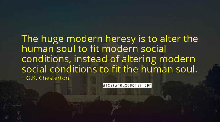 G.K. Chesterton Quotes: The huge modern heresy is to alter the human soul to fit modern social conditions, instead of altering modern social conditions to fit the human soul.