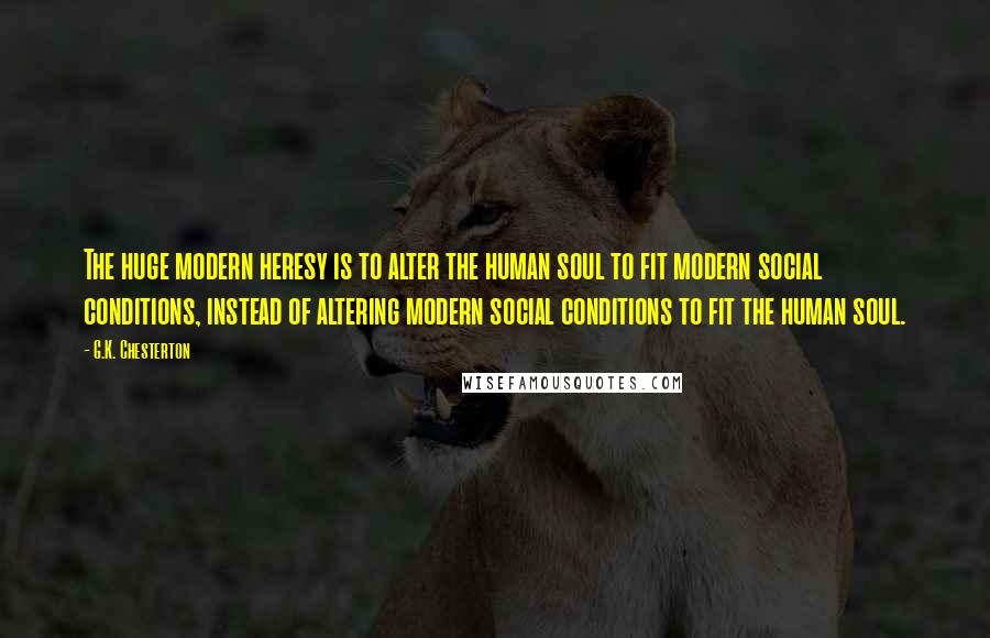 G.K. Chesterton Quotes: The huge modern heresy is to alter the human soul to fit modern social conditions, instead of altering modern social conditions to fit the human soul.