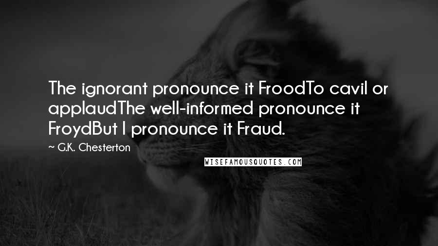 G.K. Chesterton Quotes: The ignorant pronounce it FroodTo cavil or applaudThe well-informed pronounce it FroydBut I pronounce it Fraud.