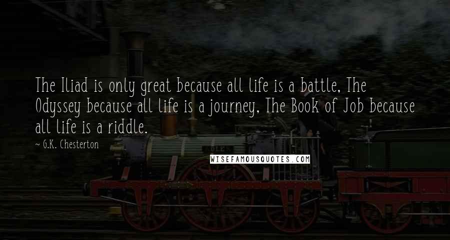 G.K. Chesterton Quotes: The Iliad is only great because all life is a battle, The Odyssey because all life is a journey, The Book of Job because all life is a riddle.