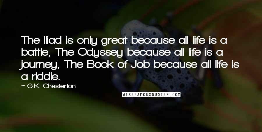 G.K. Chesterton Quotes: The Iliad is only great because all life is a battle, The Odyssey because all life is a journey, The Book of Job because all life is a riddle.