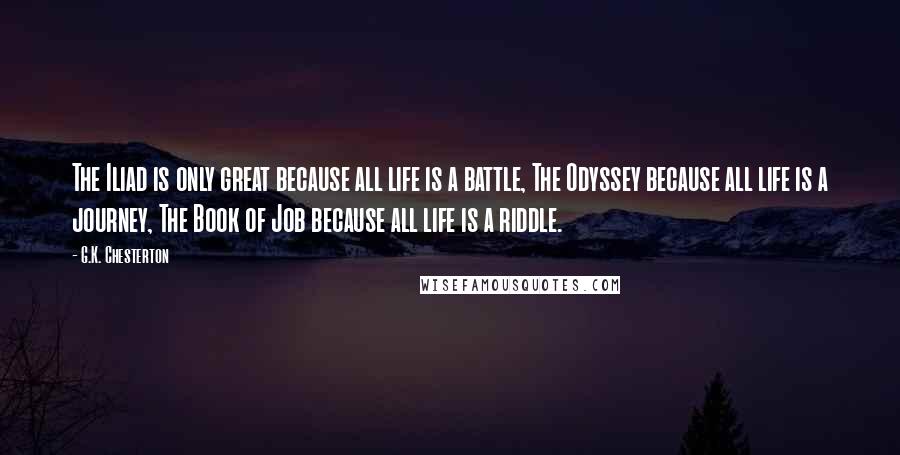 G.K. Chesterton Quotes: The Iliad is only great because all life is a battle, The Odyssey because all life is a journey, The Book of Job because all life is a riddle.