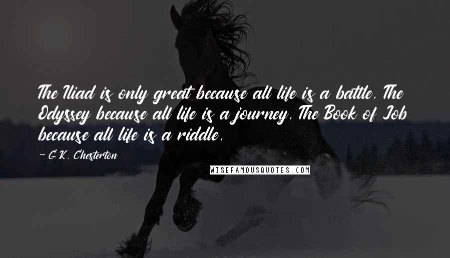 G.K. Chesterton Quotes: The Iliad is only great because all life is a battle, The Odyssey because all life is a journey, The Book of Job because all life is a riddle.