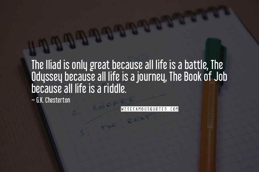 G.K. Chesterton Quotes: The Iliad is only great because all life is a battle, The Odyssey because all life is a journey, The Book of Job because all life is a riddle.