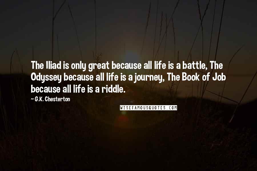 G.K. Chesterton Quotes: The Iliad is only great because all life is a battle, The Odyssey because all life is a journey, The Book of Job because all life is a riddle.